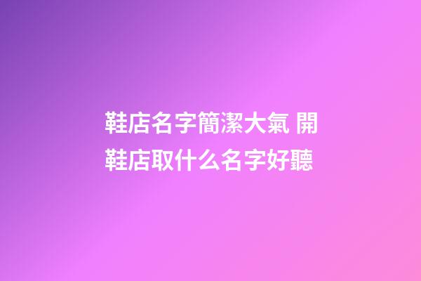 鞋店名字簡潔大氣 開鞋店取什么名字好聽